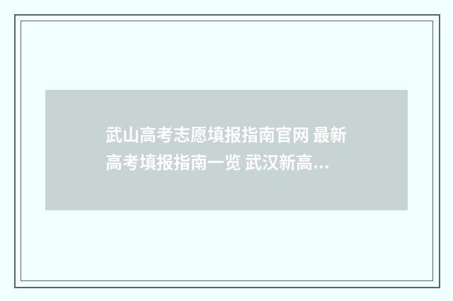 武山高考志愿填报指南官网 最新高考填报指南一览 武汉新高考志愿填写