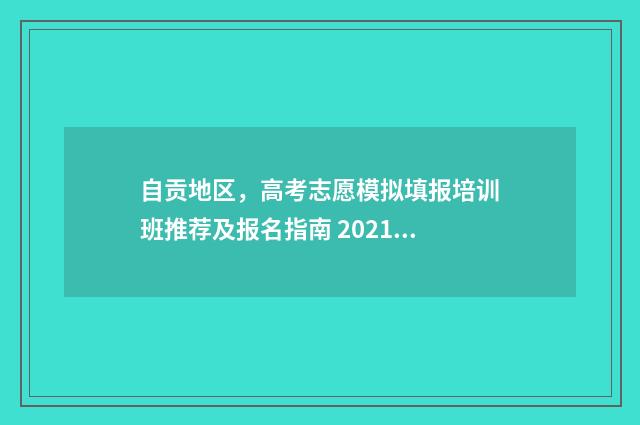 自贡地区，高考志愿模拟填报培训班推荐及报名指南 2021年自贡高考