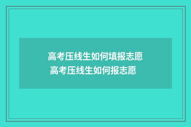 高考压线生如何填报志愿 高考压线生如何报志愿
