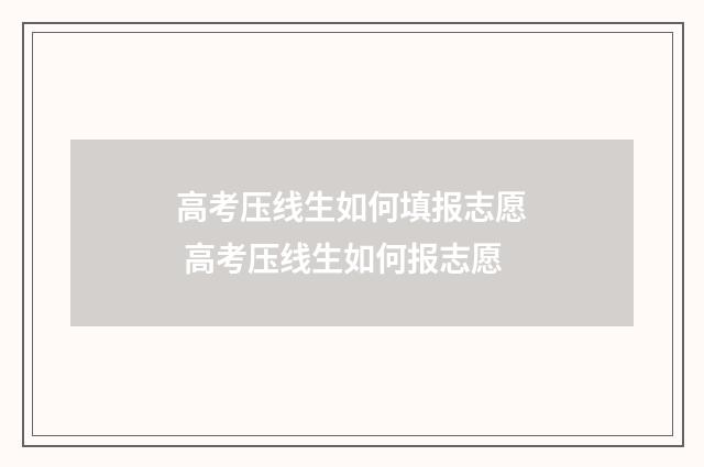 高考压线生如何填报志愿 高考压线生如何报志愿