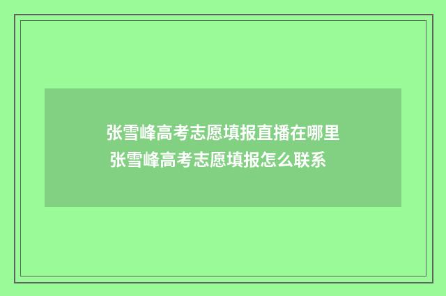 张雪峰高考志愿填报直播在哪里 张雪峰高考志愿填报怎么联系