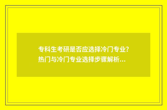 专科生考研是否应选择冷门专业？热门与冷门专业选择步骤解析 专科生考研是否好就业呢