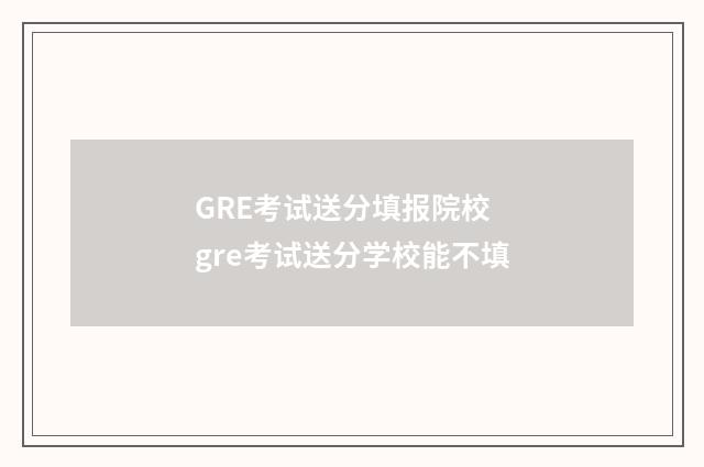 GRE考试送分填报院校 gre考试送分学校能不填