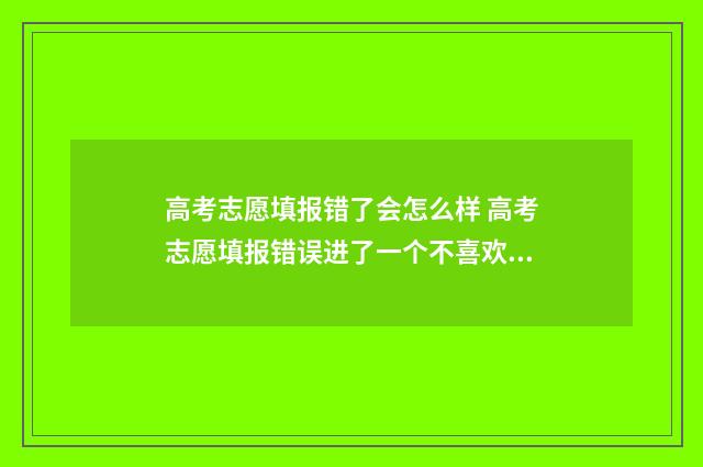 高考志愿填报错了会怎么样 高考志愿填报错误进了一个不喜欢的学校怎么办