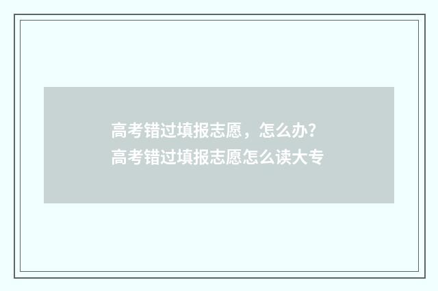 高考错过填报志愿，怎么办？ 高考错过填报志愿怎么读大专