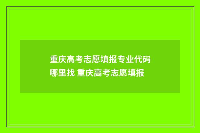 重庆高考志愿填报专业代码哪里找 重庆高考志愿填报