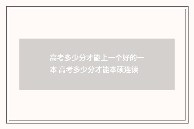 高考多少分才能上一个好的一本 高考多少分才能本硕连读