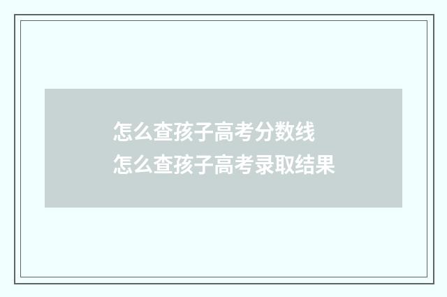 怎么查孩子高考分数线 怎么查孩子高考录取结果