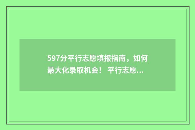 597分平行志愿填报指南，如何最大化录取机会！ 平行志愿学校录取