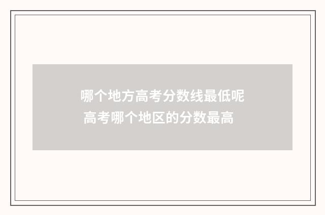 哪个地方高考分数线最低呢 高考哪个地区的分数最高