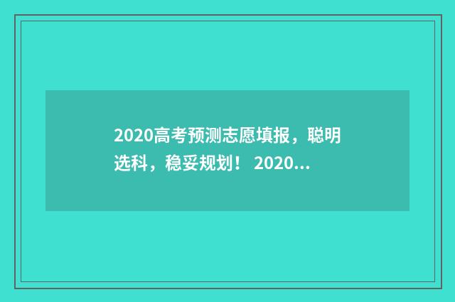 2020高考预测志愿填报，聪明选科，稳妥规划！ 2020高考预估