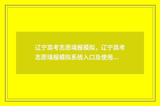 辽宁高考志愿填报模拟，辽宁高考志愿填报模拟系统入口及使用指南 辽宁高考志愿填报时间和截止时间