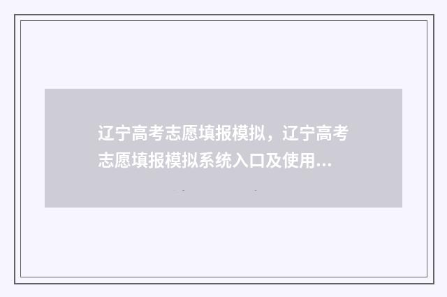 辽宁高考志愿填报模拟，辽宁高考志愿填报模拟系统入口及使用指南 辽宁高考志愿填报时间和截止时间