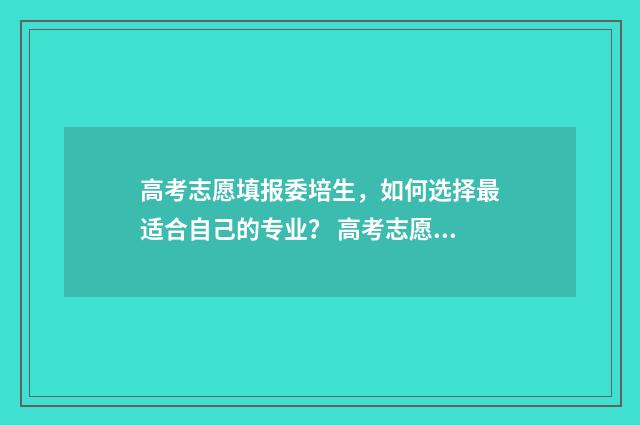 高考志愿填报委培生，如何选择最适合自己的专业？ 高考志愿填报委托亲人填书模板