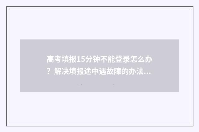 高考填报15分钟不能登录怎么办？解决填报途中遇故障的办法 高考填报几天