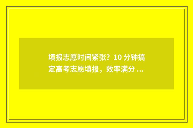 填报志愿时间紧张？10 分钟搞定高考志愿填报，效率满分 志愿填报时间过了怎么办