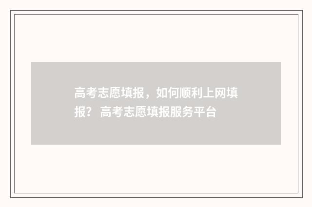 高考志愿填报，如何顺利上网填报？ 高考志愿填报服务平台