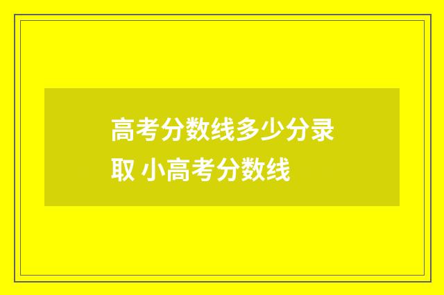 高考分数线多少分录取 小高考分数线