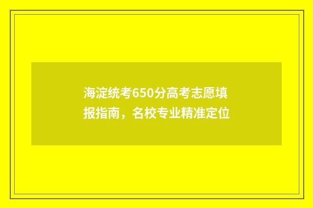 海淀统考650分高考志愿填报指南，名校专业精准定位