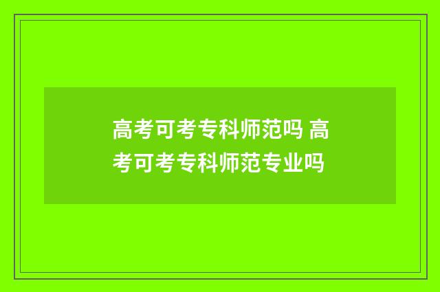 高考可考专科师范吗 高考可考专科师范专业吗