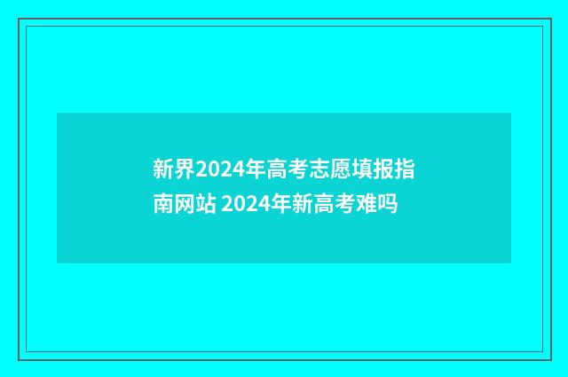 新界2024年高考志愿填报指南网站 2024年新高考难吗