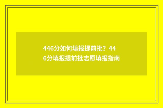 446分如何填报提前批？446分填报提前批志愿填报指南