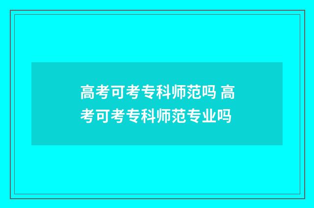 高考可考专科师范吗 高考可考专科师范专业吗
