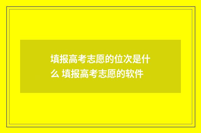 填报高考志愿的位次是什么 填报高考志愿的软件