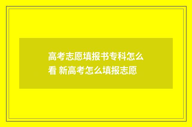 高考志愿填报书专科怎么看 新高考怎么填报志愿
