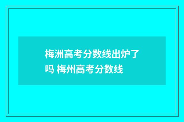 梅洲高考分数线出炉了吗 梅州高考分数线