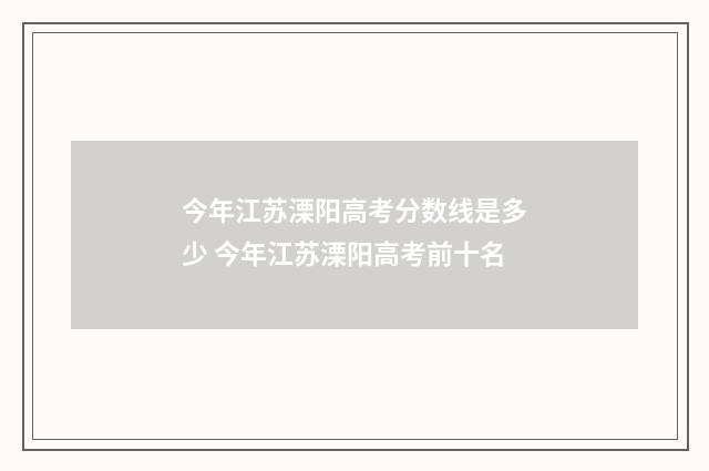 今年江苏溧阳高考分数线是多少 今年江苏溧阳高考前十名