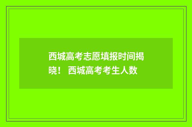 西城高考志愿填报时间揭晓！ 西城高考考生人数
