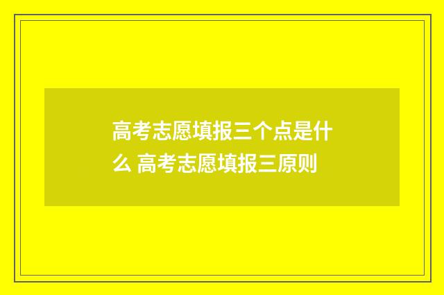 高考志愿填报三个点是什么 高考志愿填报三原则