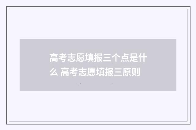 高考志愿填报三个点是什么 高考志愿填报三原则