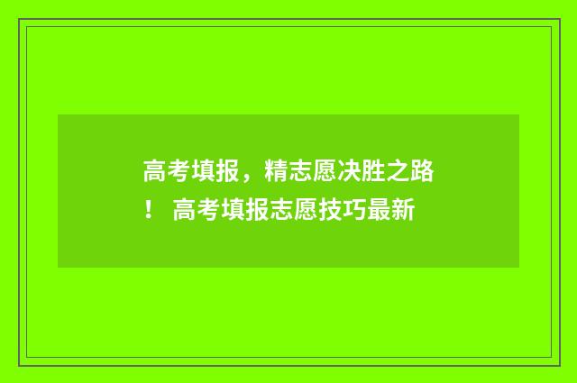 高考填报，精志愿决胜之路！ 高考填报志愿技巧最新