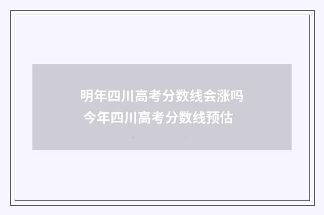 明年四川高考分数线会涨吗 今年四川高考分数线预估