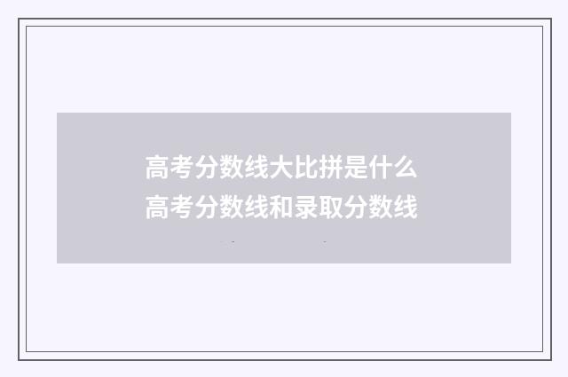 高考分数线大比拼是什么 高考分数线和录取分数线