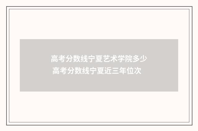 高考分数线宁夏艺术学院多少 高考分数线宁夏近三年位次