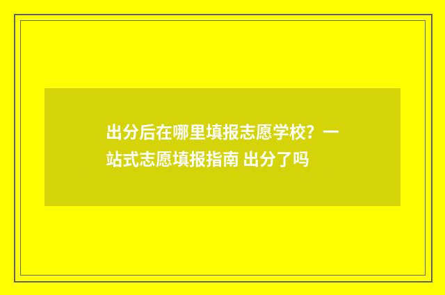 出分后在哪里填报志愿学校？一站式志愿填报指南 出分了吗