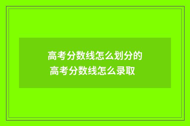 高考分数线怎么划分的 高考分数线怎么录取