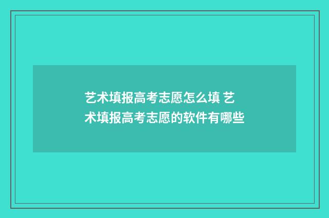 艺术填报高考志愿怎么填 艺术填报高考志愿的软件有哪些