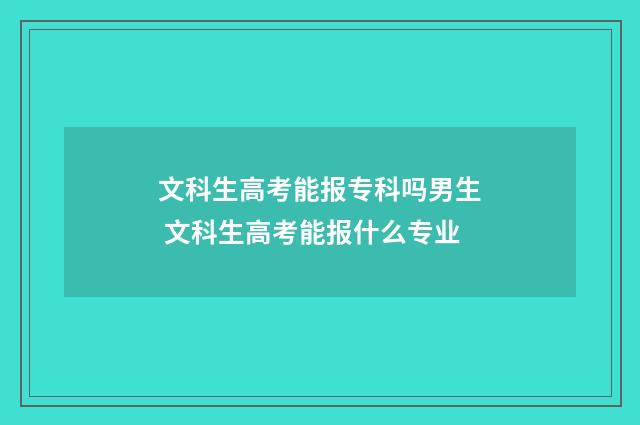 文科生高考能报专科吗男生 文科生高考能报什么专业