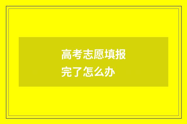 高考志愿填报完了怎么办