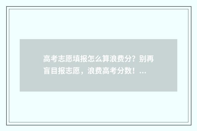 高考志愿填报怎么算浪费分？别再盲目报志愿，浪费高考分数！ 高考志愿填报指导