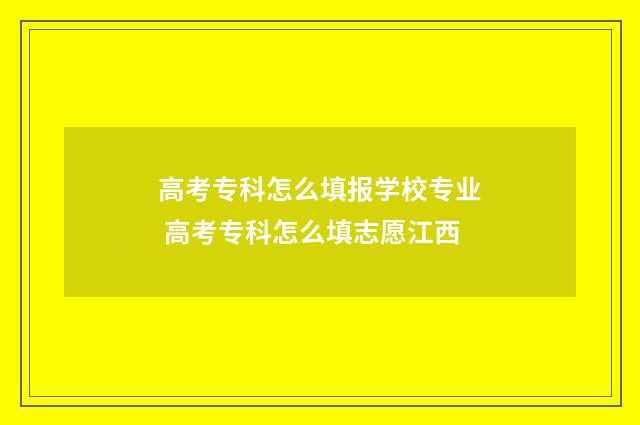 高考专科怎么填报学校专业 高考专科怎么填志愿江西