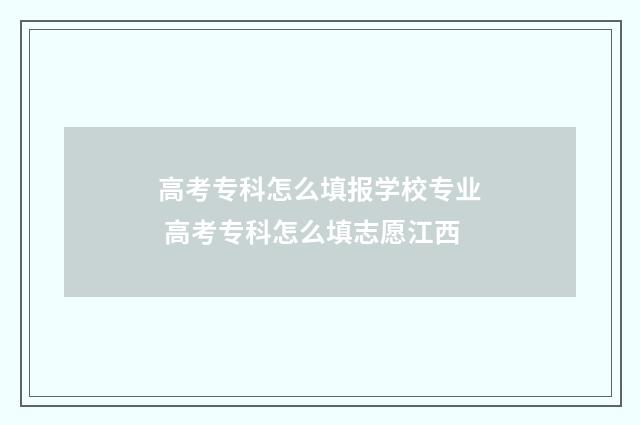 高考专科怎么填报学校专业 高考专科怎么填志愿江西