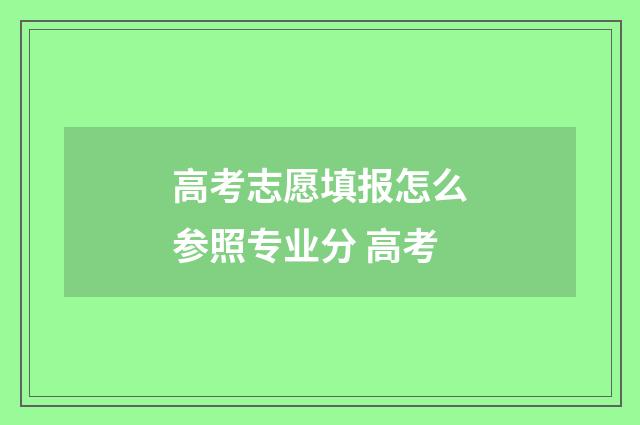 高考志愿填报怎么参照专业分 高考