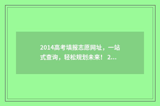 2014高考填报志愿网址，一站式查询，轻松规划未来！ 2014年高考志愿