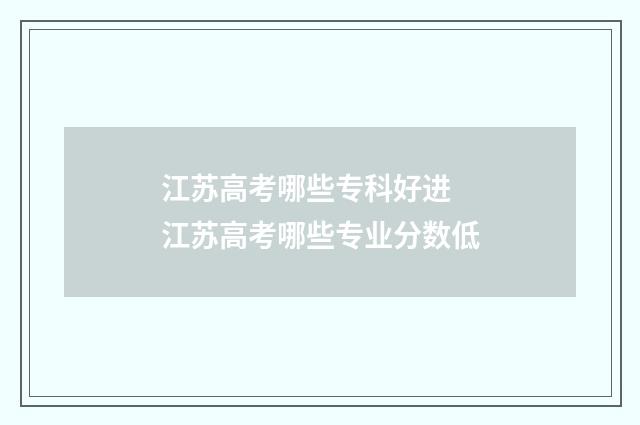 江苏高考哪些专科好进 江苏高考哪些专业分数低