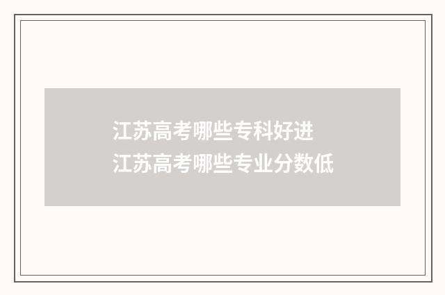 江苏高考哪些专科好进 江苏高考哪些专业分数低